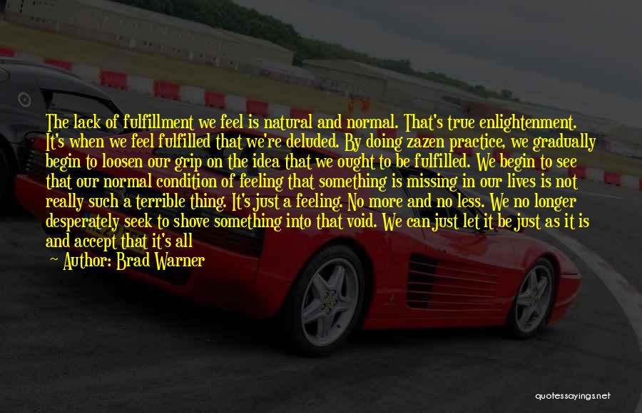 Brad Warner Quotes: The Lack Of Fulfillment We Feel Is Natural And Normal. That's True Enlightenment. It's When We Feel Fulfilled That We're