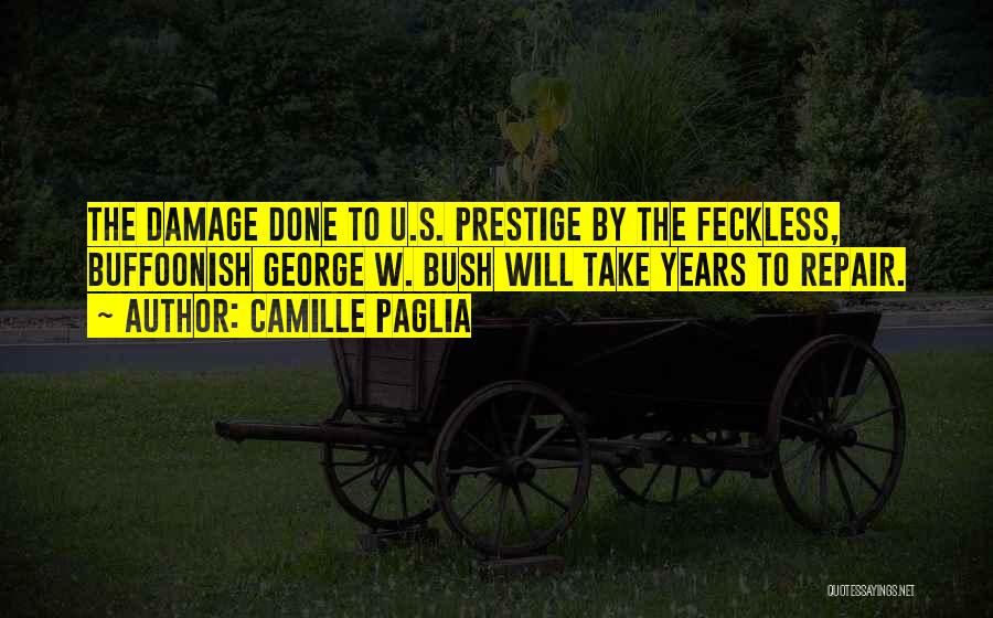 Camille Paglia Quotes: The Damage Done To U.s. Prestige By The Feckless, Buffoonish George W. Bush Will Take Years To Repair.