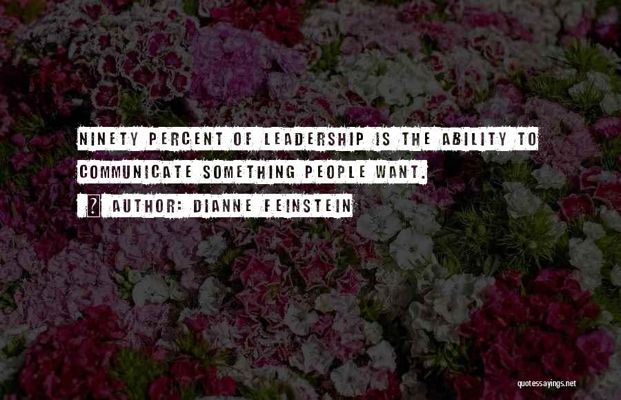 Dianne Feinstein Quotes: Ninety Percent Of Leadership Is The Ability To Communicate Something People Want.