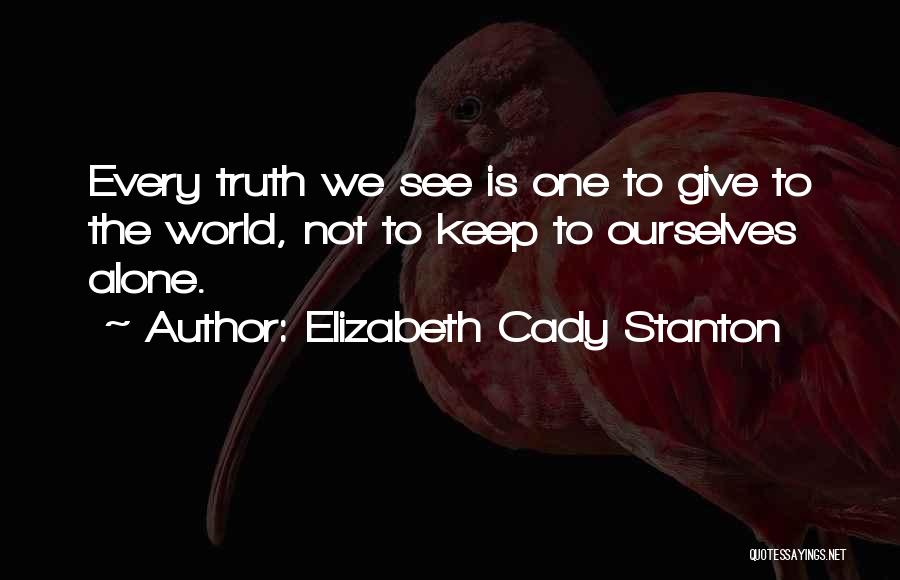 Elizabeth Cady Stanton Quotes: Every Truth We See Is One To Give To The World, Not To Keep To Ourselves Alone.