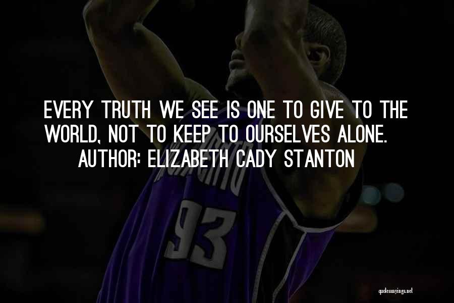 Elizabeth Cady Stanton Quotes: Every Truth We See Is One To Give To The World, Not To Keep To Ourselves Alone.