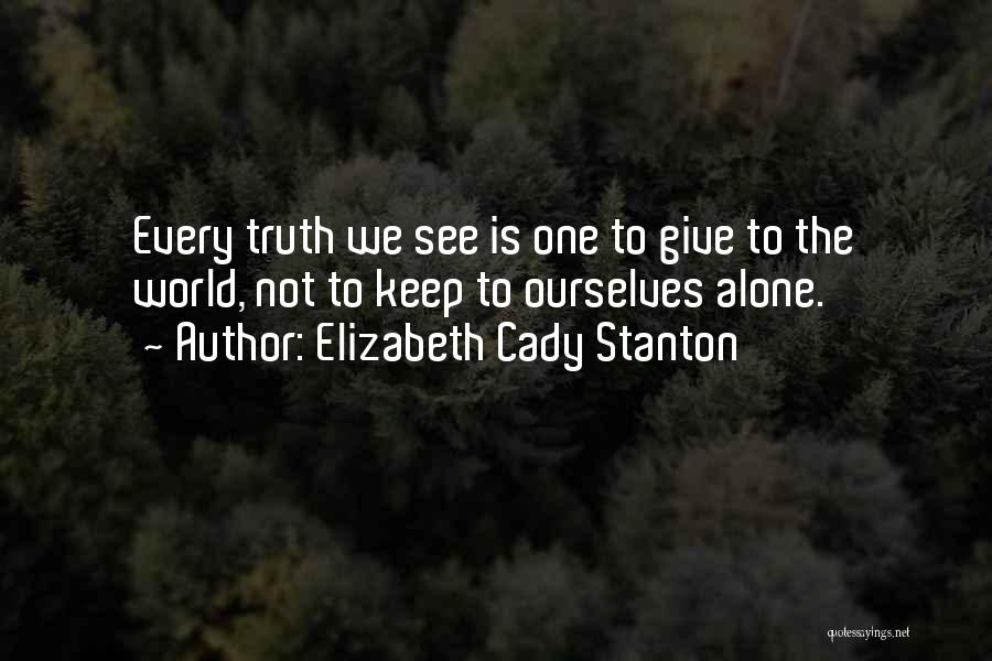 Elizabeth Cady Stanton Quotes: Every Truth We See Is One To Give To The World, Not To Keep To Ourselves Alone.