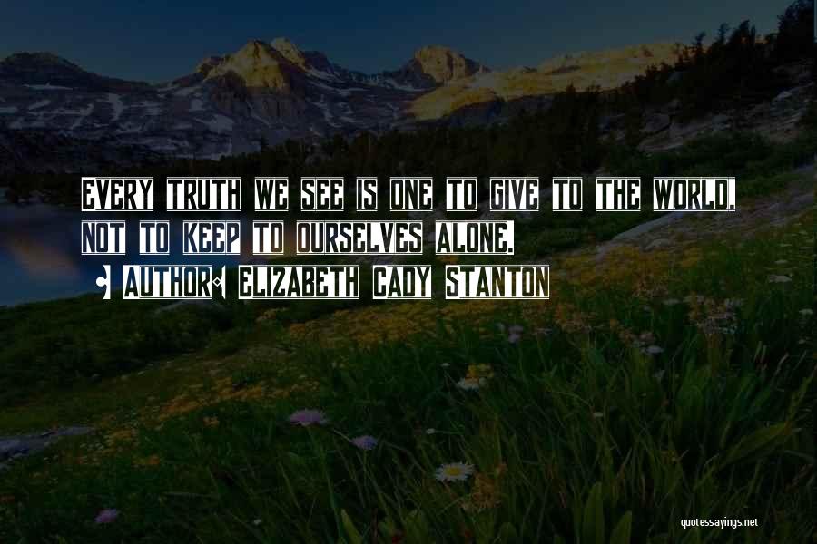 Elizabeth Cady Stanton Quotes: Every Truth We See Is One To Give To The World, Not To Keep To Ourselves Alone.