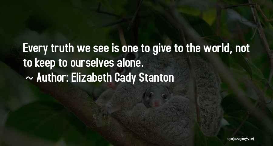 Elizabeth Cady Stanton Quotes: Every Truth We See Is One To Give To The World, Not To Keep To Ourselves Alone.