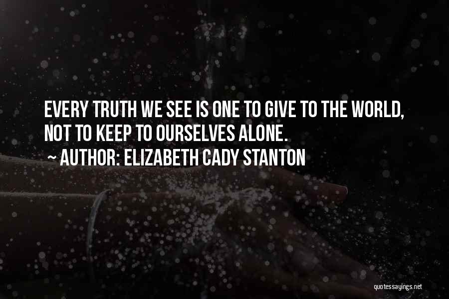 Elizabeth Cady Stanton Quotes: Every Truth We See Is One To Give To The World, Not To Keep To Ourselves Alone.