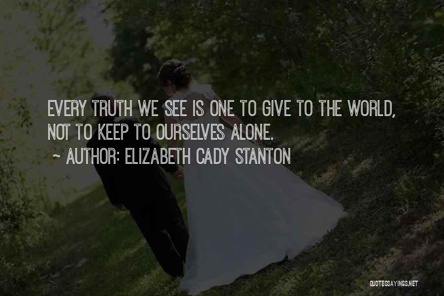 Elizabeth Cady Stanton Quotes: Every Truth We See Is One To Give To The World, Not To Keep To Ourselves Alone.