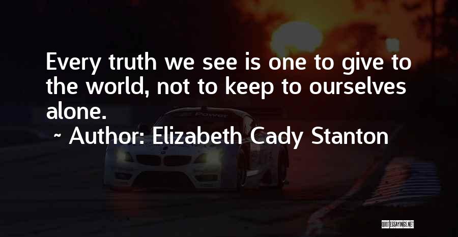 Elizabeth Cady Stanton Quotes: Every Truth We See Is One To Give To The World, Not To Keep To Ourselves Alone.