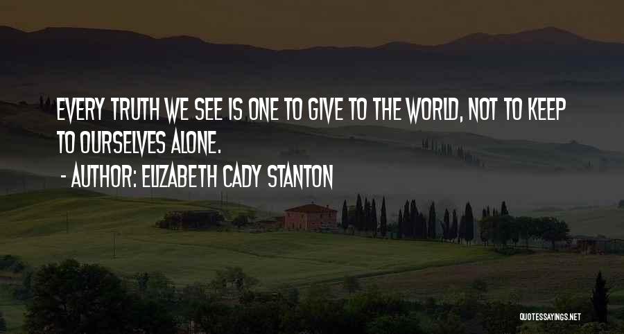 Elizabeth Cady Stanton Quotes: Every Truth We See Is One To Give To The World, Not To Keep To Ourselves Alone.