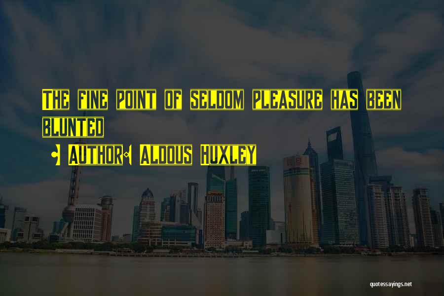 Aldous Huxley Quotes: The Fine Point Of Seldom Pleasure Has Been Blunted
