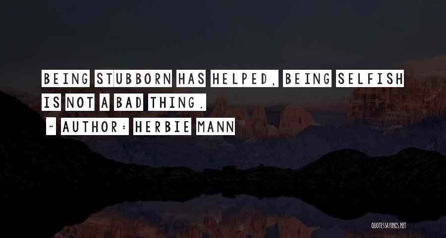 Herbie Mann Quotes: Being Stubborn Has Helped, Being Selfish Is Not A Bad Thing.