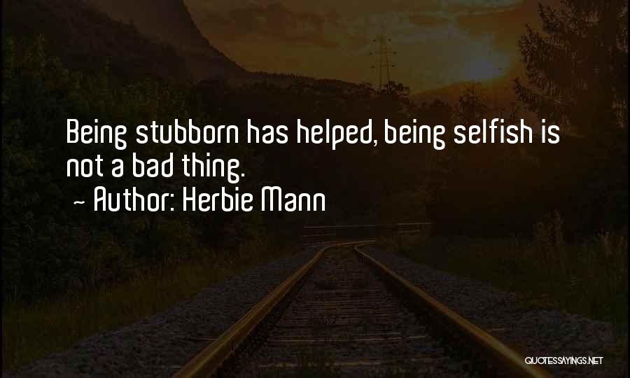 Herbie Mann Quotes: Being Stubborn Has Helped, Being Selfish Is Not A Bad Thing.