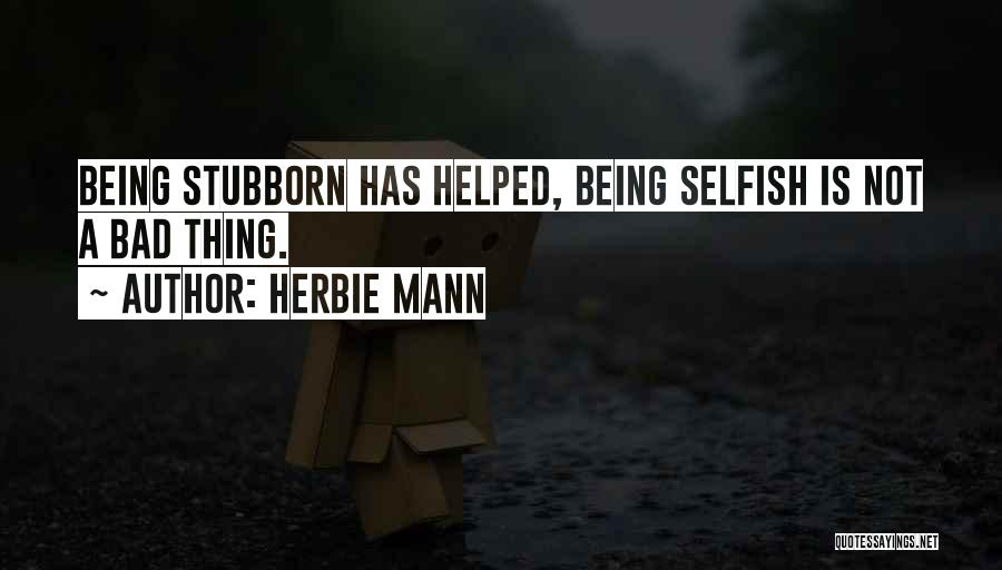 Herbie Mann Quotes: Being Stubborn Has Helped, Being Selfish Is Not A Bad Thing.