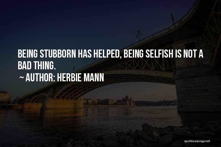 Herbie Mann Quotes: Being Stubborn Has Helped, Being Selfish Is Not A Bad Thing.