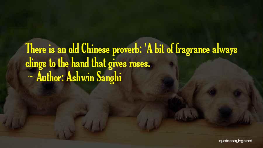 Ashwin Sanghi Quotes: There Is An Old Chinese Proverb: 'a Bit Of Fragrance Always Clings To The Hand That Gives Roses.