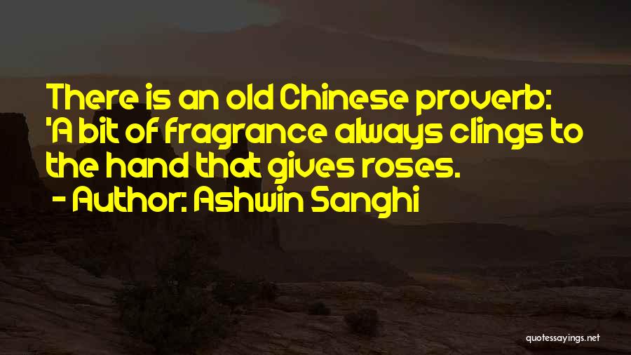 Ashwin Sanghi Quotes: There Is An Old Chinese Proverb: 'a Bit Of Fragrance Always Clings To The Hand That Gives Roses.