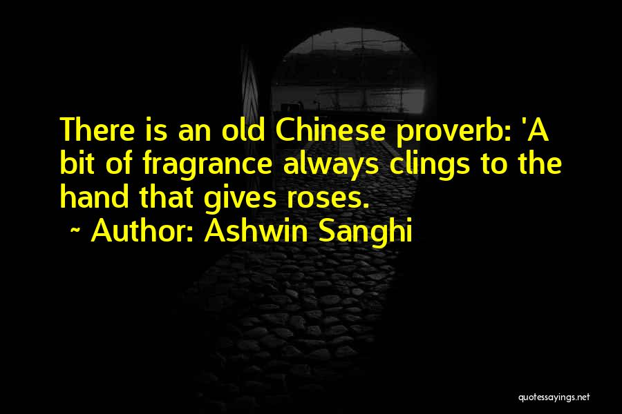 Ashwin Sanghi Quotes: There Is An Old Chinese Proverb: 'a Bit Of Fragrance Always Clings To The Hand That Gives Roses.