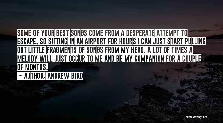 Andrew Bird Quotes: Some Of Your Best Songs Come From A Desperate Attempt To Escape, So Sitting In An Airport For Hours I