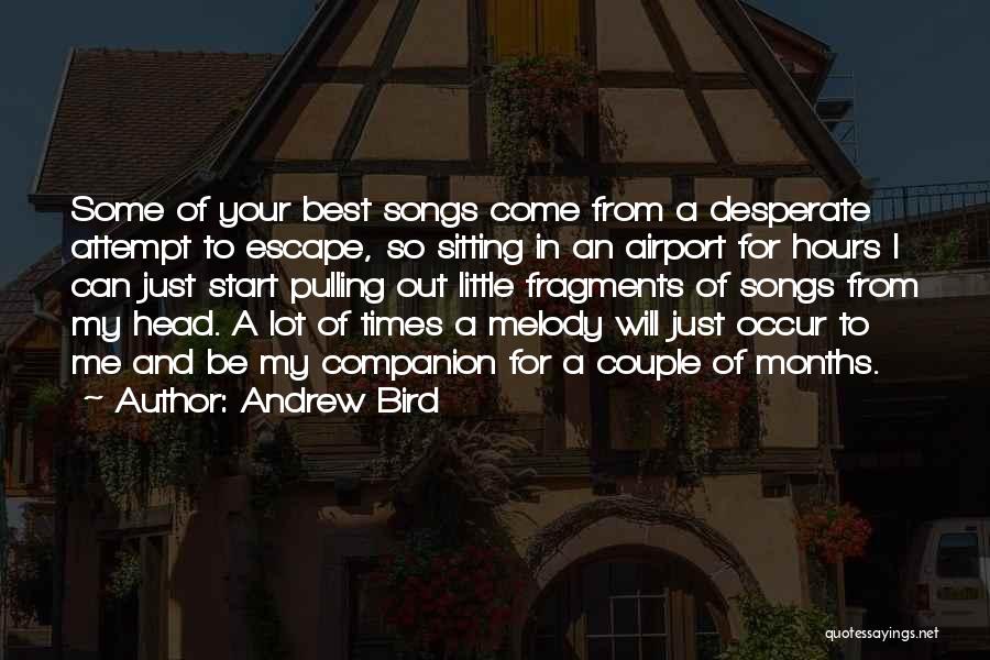 Andrew Bird Quotes: Some Of Your Best Songs Come From A Desperate Attempt To Escape, So Sitting In An Airport For Hours I