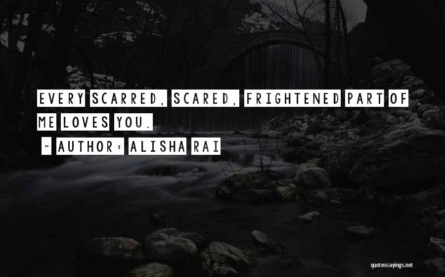 Alisha Rai Quotes: Every Scarred, Scared, Frightened Part Of Me Loves You.