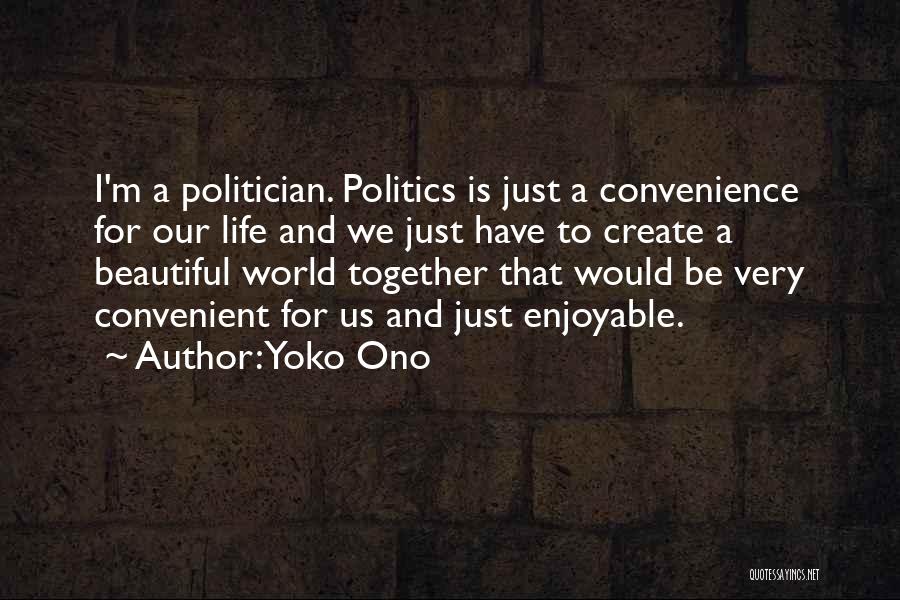 Yoko Ono Quotes: I'm A Politician. Politics Is Just A Convenience For Our Life And We Just Have To Create A Beautiful World