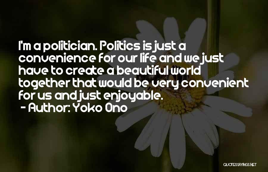 Yoko Ono Quotes: I'm A Politician. Politics Is Just A Convenience For Our Life And We Just Have To Create A Beautiful World