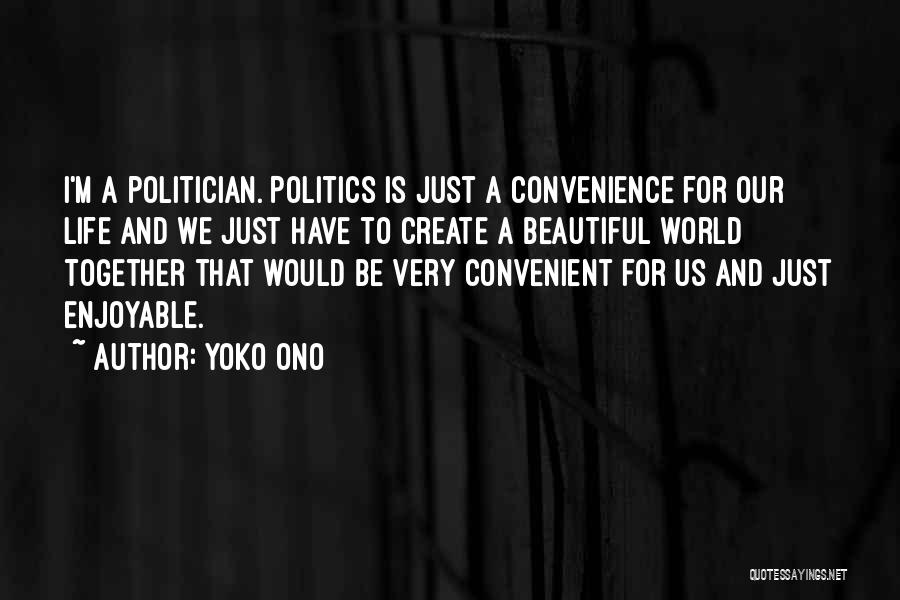 Yoko Ono Quotes: I'm A Politician. Politics Is Just A Convenience For Our Life And We Just Have To Create A Beautiful World