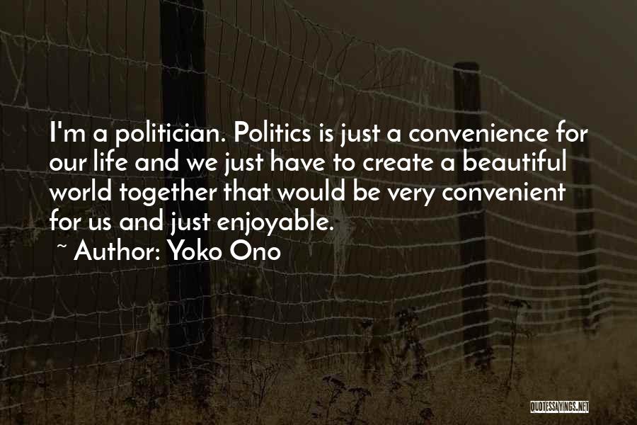 Yoko Ono Quotes: I'm A Politician. Politics Is Just A Convenience For Our Life And We Just Have To Create A Beautiful World