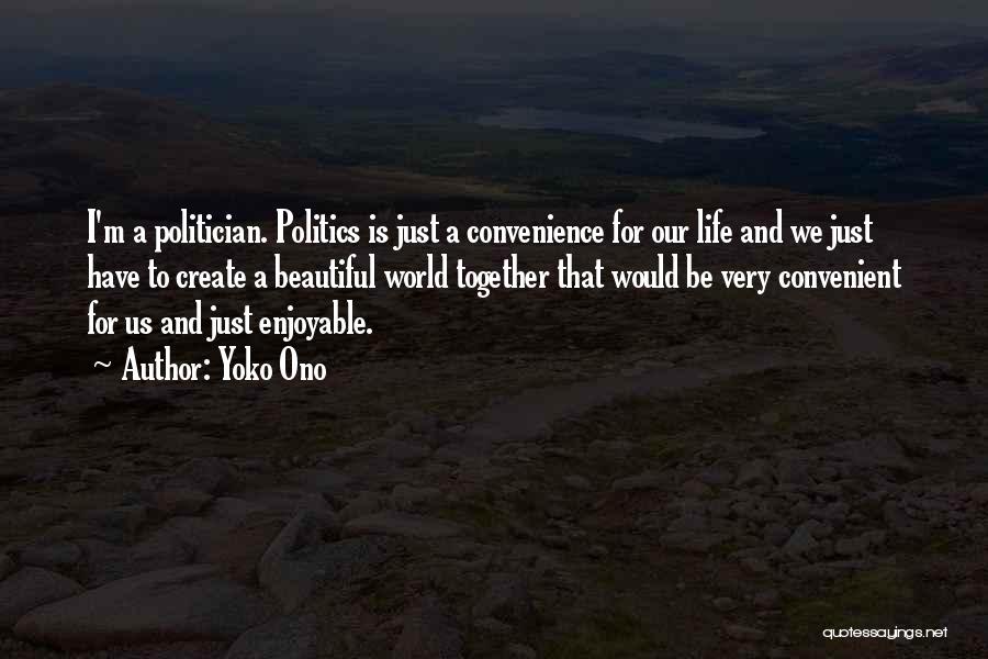 Yoko Ono Quotes: I'm A Politician. Politics Is Just A Convenience For Our Life And We Just Have To Create A Beautiful World