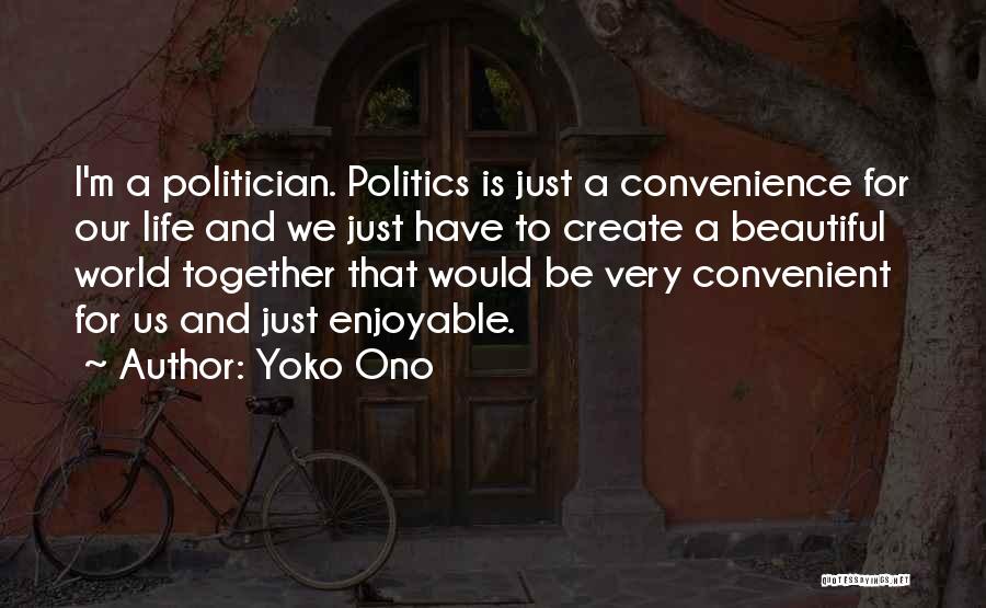 Yoko Ono Quotes: I'm A Politician. Politics Is Just A Convenience For Our Life And We Just Have To Create A Beautiful World