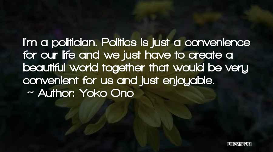 Yoko Ono Quotes: I'm A Politician. Politics Is Just A Convenience For Our Life And We Just Have To Create A Beautiful World