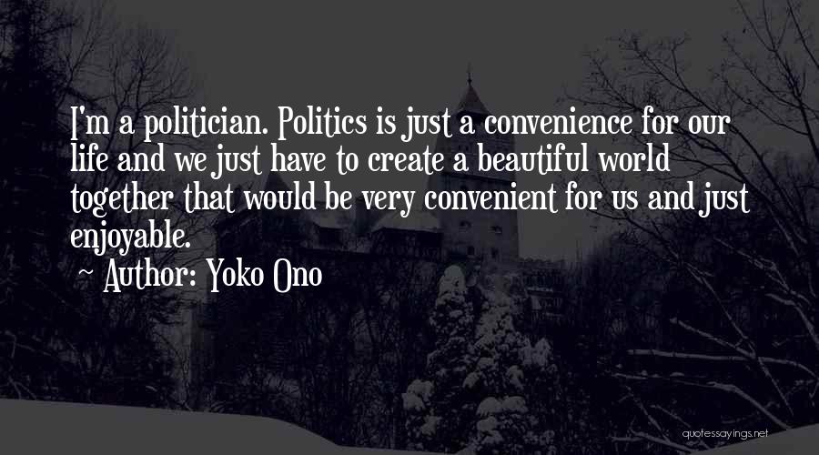 Yoko Ono Quotes: I'm A Politician. Politics Is Just A Convenience For Our Life And We Just Have To Create A Beautiful World