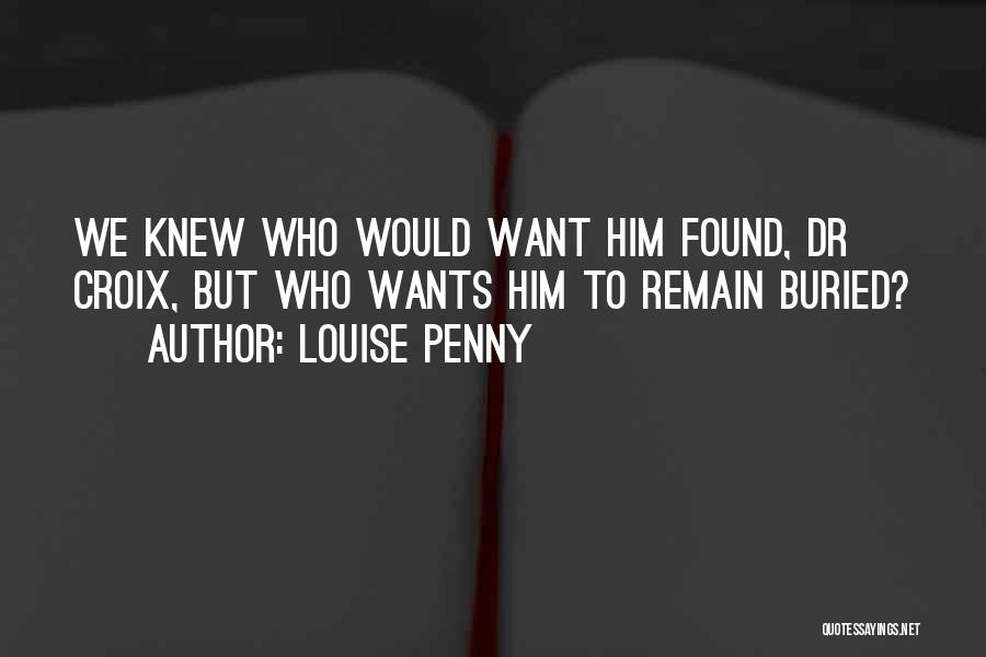 Louise Penny Quotes: We Knew Who Would Want Him Found, Dr Croix, But Who Wants Him To Remain Buried?