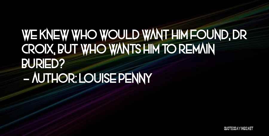 Louise Penny Quotes: We Knew Who Would Want Him Found, Dr Croix, But Who Wants Him To Remain Buried?