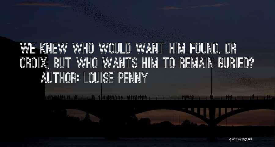 Louise Penny Quotes: We Knew Who Would Want Him Found, Dr Croix, But Who Wants Him To Remain Buried?