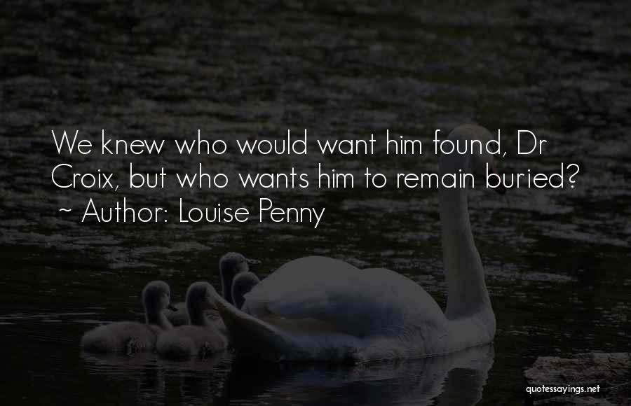 Louise Penny Quotes: We Knew Who Would Want Him Found, Dr Croix, But Who Wants Him To Remain Buried?