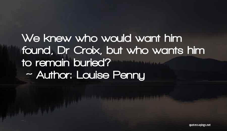 Louise Penny Quotes: We Knew Who Would Want Him Found, Dr Croix, But Who Wants Him To Remain Buried?