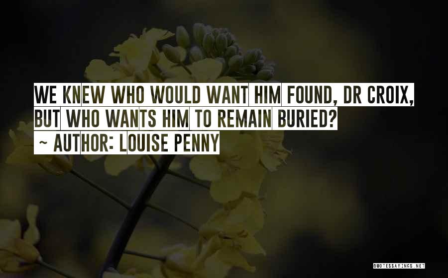 Louise Penny Quotes: We Knew Who Would Want Him Found, Dr Croix, But Who Wants Him To Remain Buried?