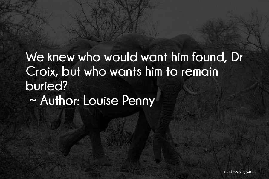 Louise Penny Quotes: We Knew Who Would Want Him Found, Dr Croix, But Who Wants Him To Remain Buried?