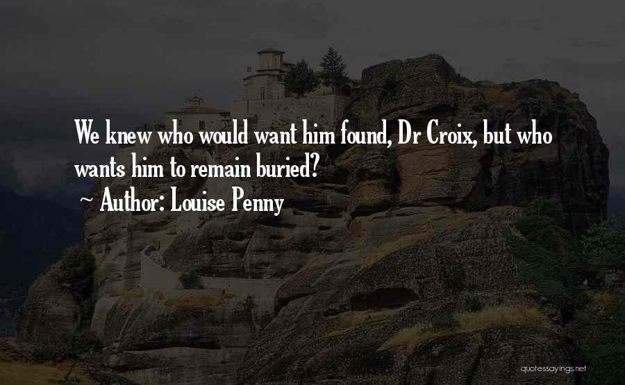 Louise Penny Quotes: We Knew Who Would Want Him Found, Dr Croix, But Who Wants Him To Remain Buried?