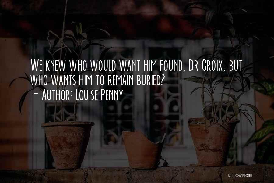 Louise Penny Quotes: We Knew Who Would Want Him Found, Dr Croix, But Who Wants Him To Remain Buried?