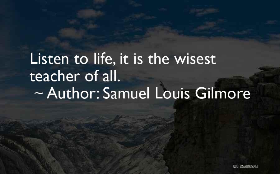 Samuel Louis Gilmore Quotes: Listen To Life, It Is The Wisest Teacher Of All.