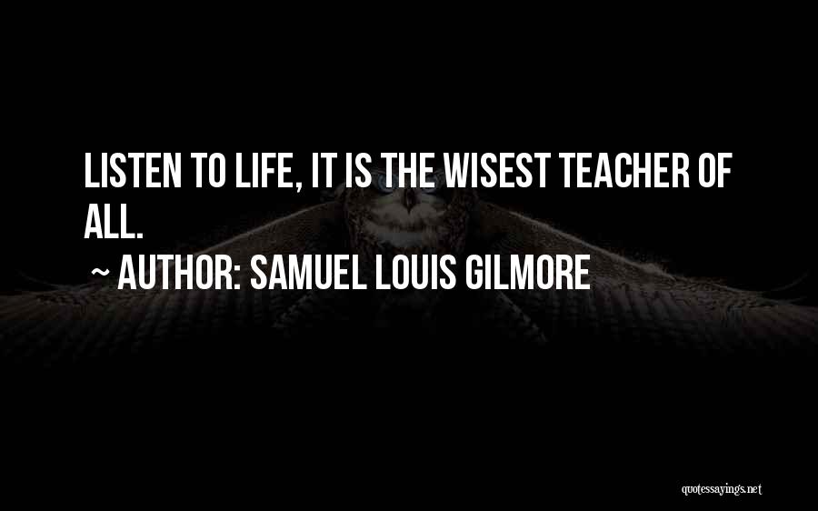 Samuel Louis Gilmore Quotes: Listen To Life, It Is The Wisest Teacher Of All.