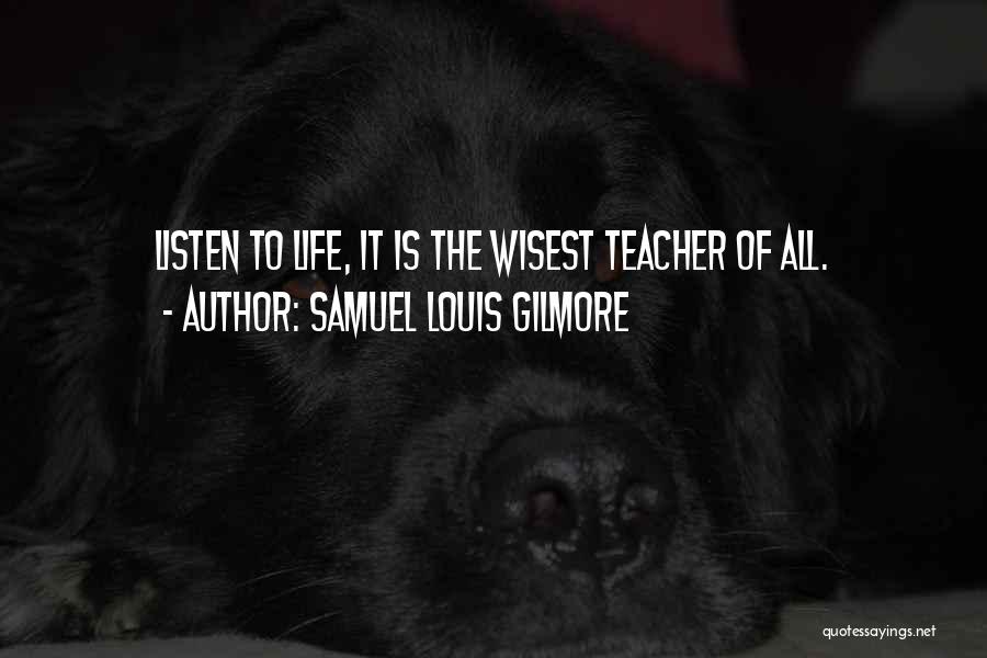 Samuel Louis Gilmore Quotes: Listen To Life, It Is The Wisest Teacher Of All.