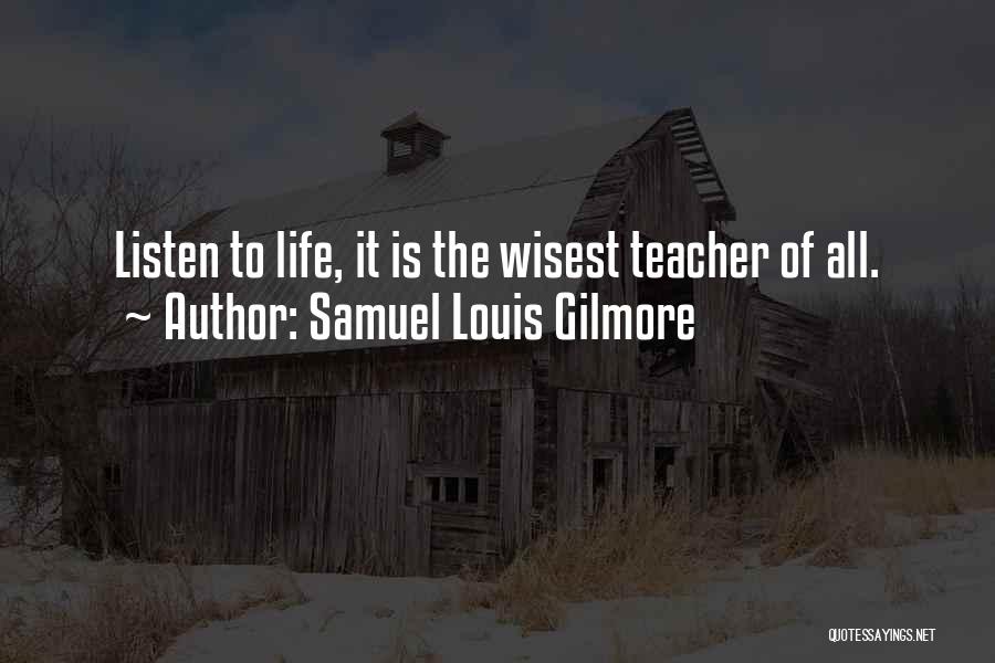 Samuel Louis Gilmore Quotes: Listen To Life, It Is The Wisest Teacher Of All.