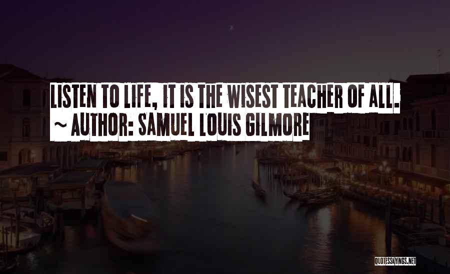 Samuel Louis Gilmore Quotes: Listen To Life, It Is The Wisest Teacher Of All.
