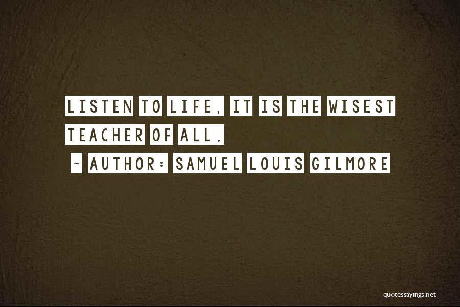 Samuel Louis Gilmore Quotes: Listen To Life, It Is The Wisest Teacher Of All.