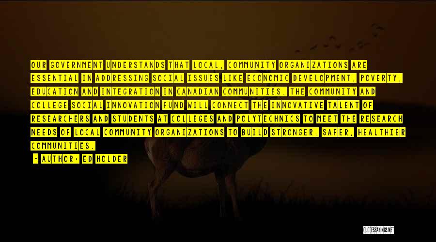 Ed Holder Quotes: Our Government Understands That Local, Community Organizations Are Essential In Addressing Social Issues Like Economic Development, Poverty, Education And Integration