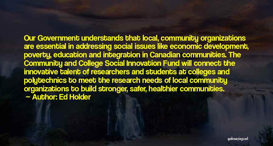 Ed Holder Quotes: Our Government Understands That Local, Community Organizations Are Essential In Addressing Social Issues Like Economic Development, Poverty, Education And Integration