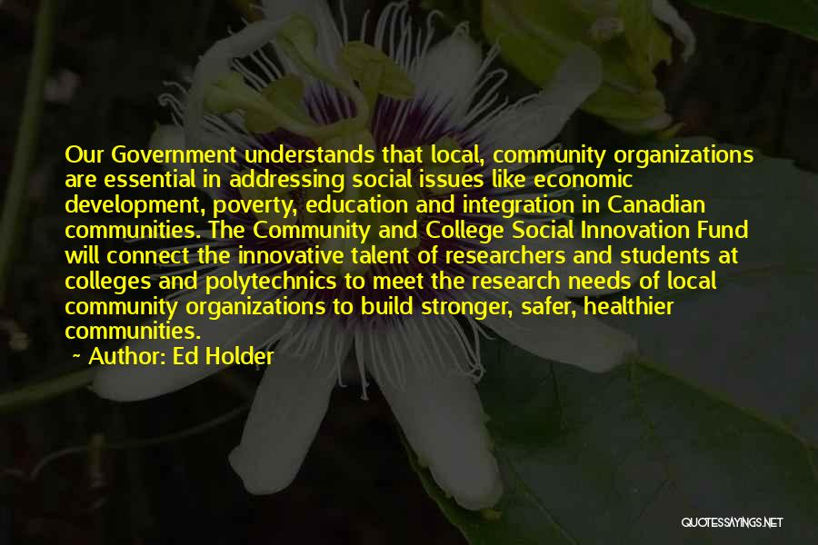 Ed Holder Quotes: Our Government Understands That Local, Community Organizations Are Essential In Addressing Social Issues Like Economic Development, Poverty, Education And Integration