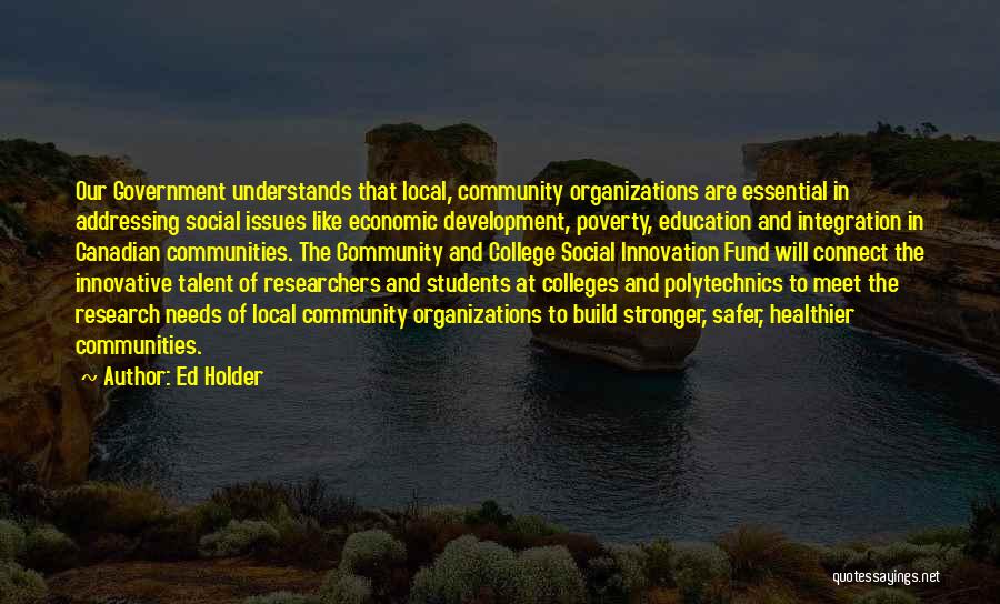 Ed Holder Quotes: Our Government Understands That Local, Community Organizations Are Essential In Addressing Social Issues Like Economic Development, Poverty, Education And Integration